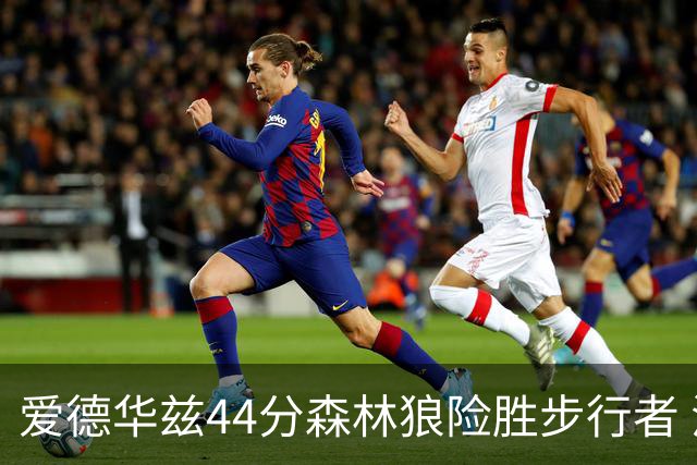 爱德华兹44分森林狼险胜步行者 活塞力克篮网